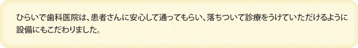 ひらいで歯科医院は、患者さんに安心して通ってもらい、落ちついて診療をうけていただけるように設備にもこだわりました。