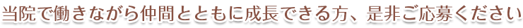 当院で働きながら仲間とともに成長できる方、是非ご応募ください