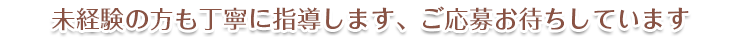 未経験の方も丁寧に指導します、ご応募お待ちしています