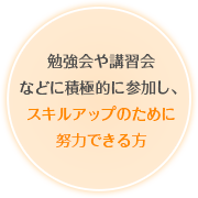 勉強会や講習会などに積極的に参加し、スキルアップのために努力できる方